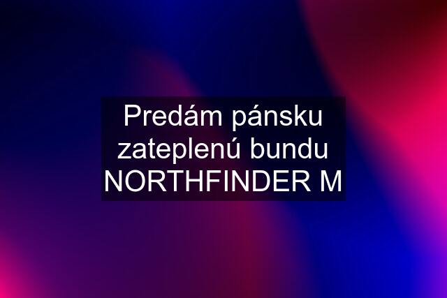 Predám pánsku zateplenú bundu NORTHFINDER "M"