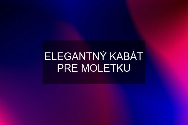 ELEGANTNÝ KABÁT PRE MOLETKU