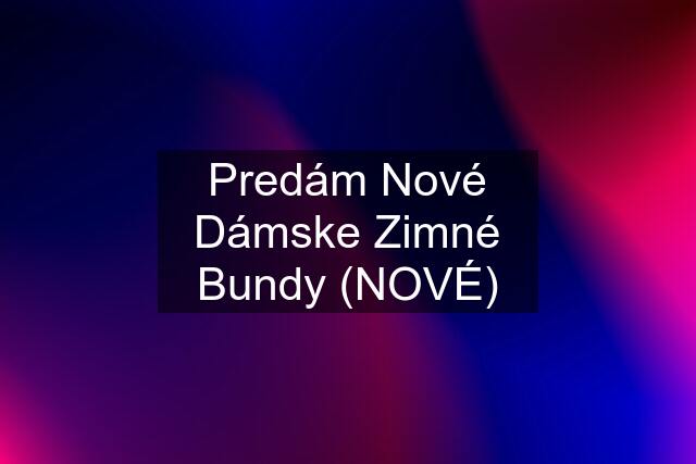 Predám Nové Dámske Zimné Bundy (NOVÉ)