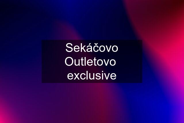 Sekáčovo Outletovo  exclusive