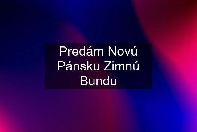 Predám Novú Pánsku Zimnú Bundu