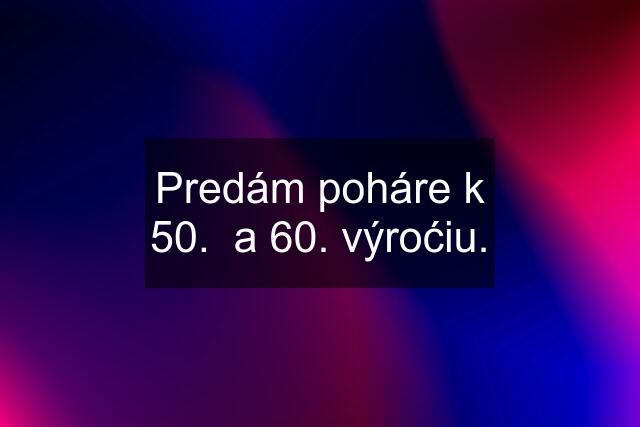 Predám poháre k 50.  a 60. výroćiu.