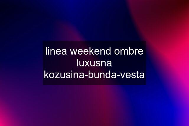 linea weekend ombre luxusna kozusina-bunda-vesta