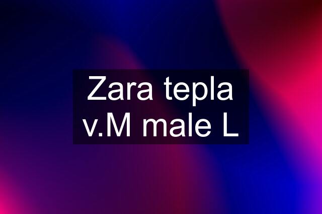 Zara tepla v.M male L