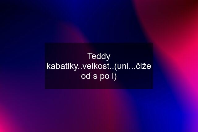 Teddy kabatiky..velkost..(uni...čiže od s po l)