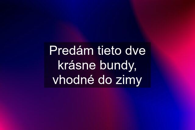 Predám tieto dve krásne bundy, vhodné do zimy