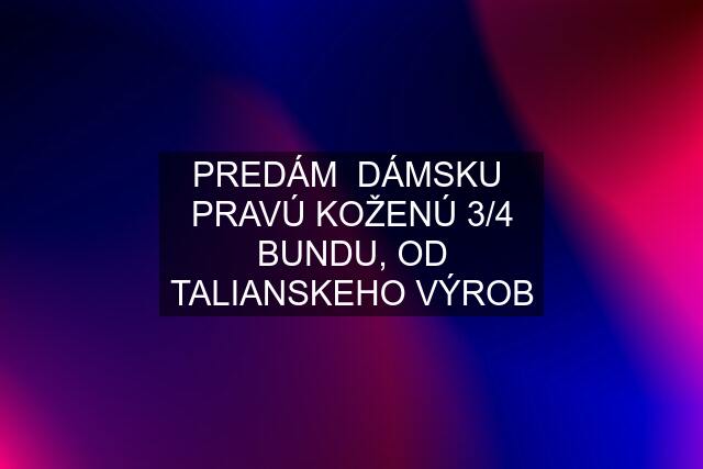 PREDÁM  DÁMSKU  PRAVÚ KOŽENÚ 3/4 BUNDU, OD TALIANSKEHO VÝROB