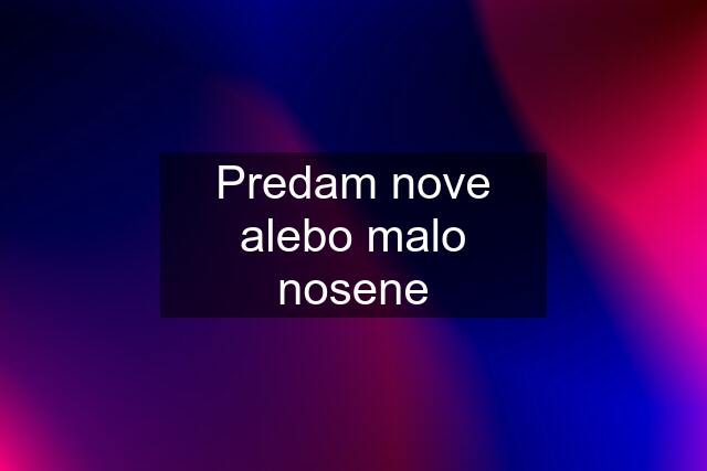 Predam nove alebo malo nosene