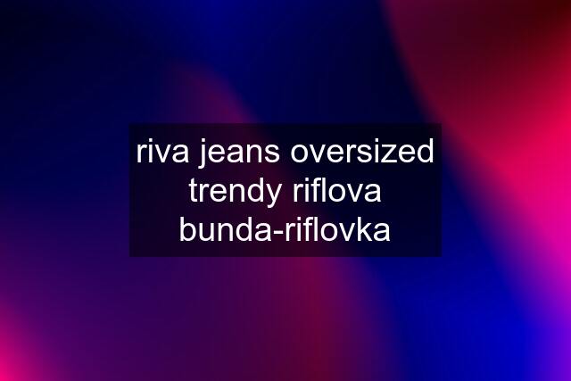 riva jeans oversized trendy riflova bunda-riflovka