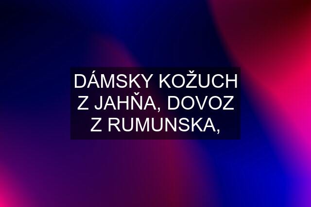 DÁMSKY KOŽUCH Z JAHŇA, DOVOZ Z RUMUNSKA,