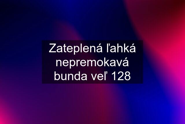 Zateplená ľahká nepremokavá bunda veľ 128