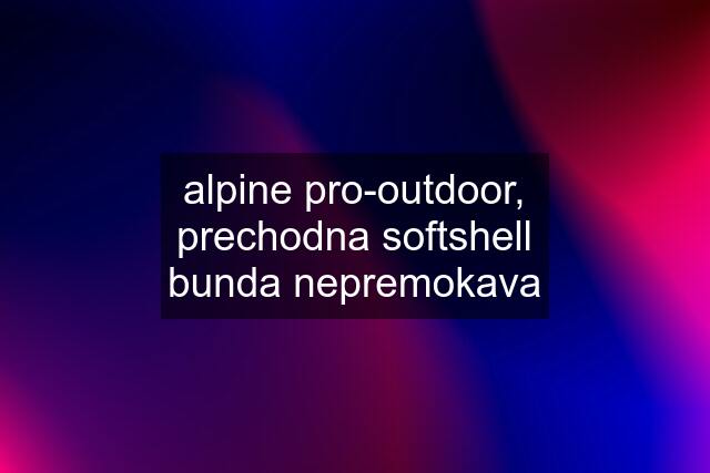 alpine pro-outdoor, prechodna softshell bunda nepremokava