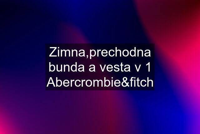 Zimna,prechodna bunda a vesta v 1 Abercrombie&fitch