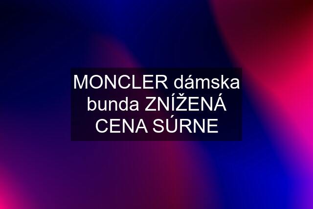 MONCLER dámska bunda ZNÍŽENÁ CENA SÚRNE