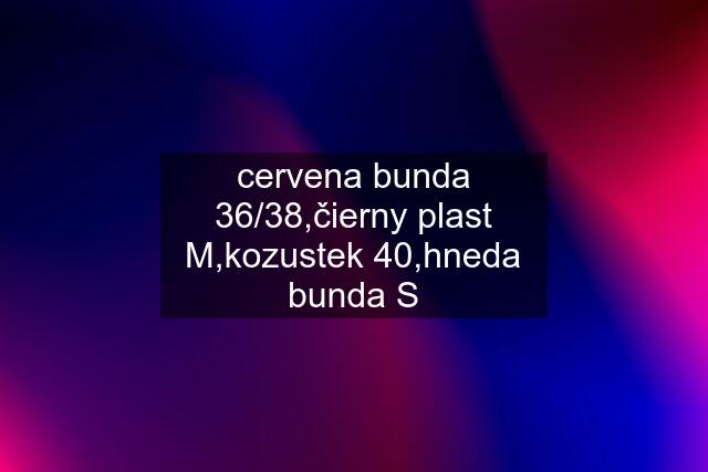 cervena bunda 36/38,čierny plast M,kozustek 40,hneda bunda S