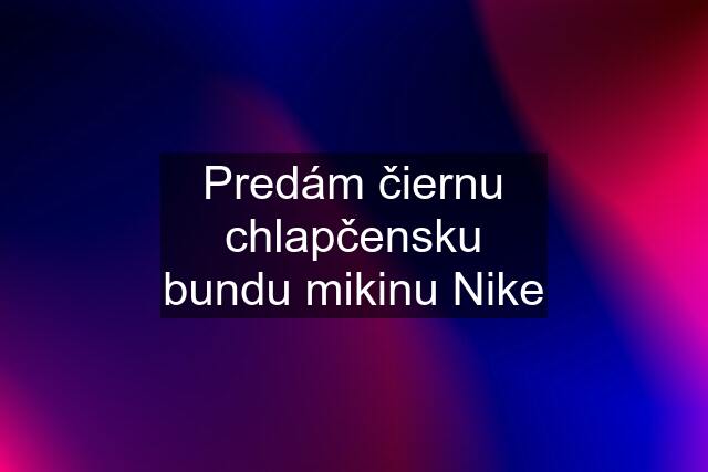 Predám čiernu chlapčensku bundu mikinu Nike