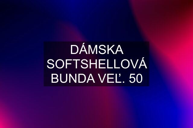 DÁMSKA SOFTSHELLOVÁ BUNDA VEĽ. 50