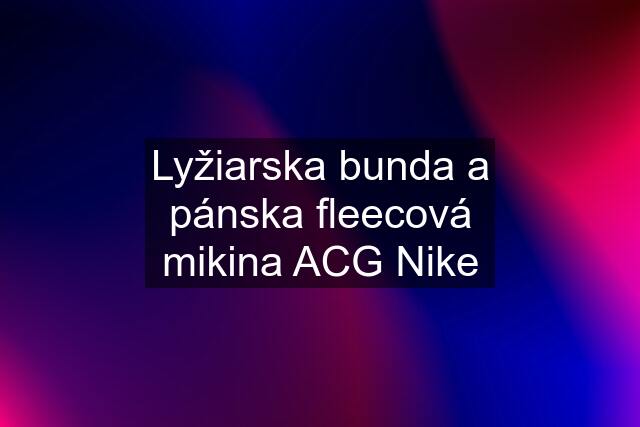 Lyžiarska bunda a pánska fleecová mikina ACG Nike