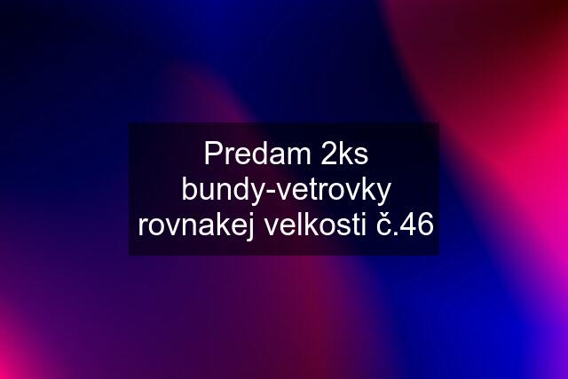 Predam 2ks bundy-vetrovky rovnakej velkosti č.46