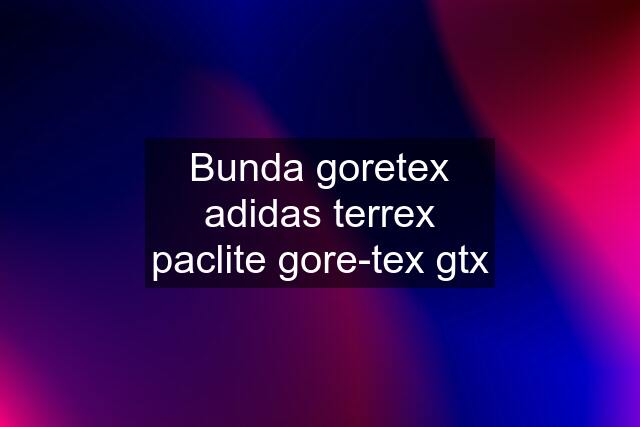 Bunda goretex adidas terrex paclite gore-tex gtx