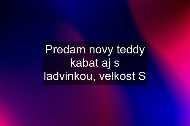 Predam novy teddy kabat aj s ladvinkou, velkost S