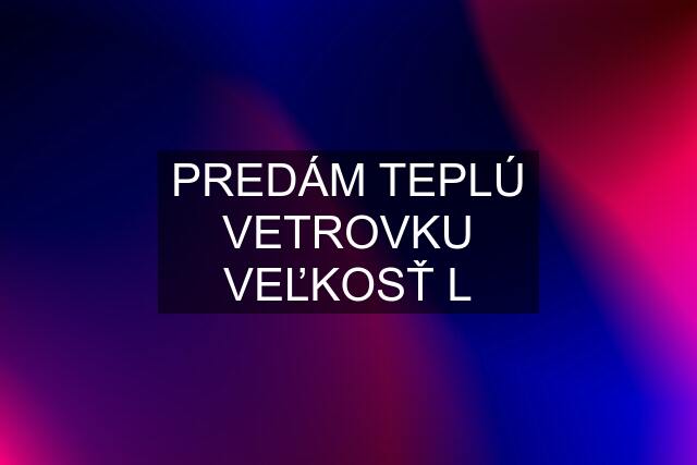 PREDÁM TEPLÚ VETROVKU VEĽKOSŤ L