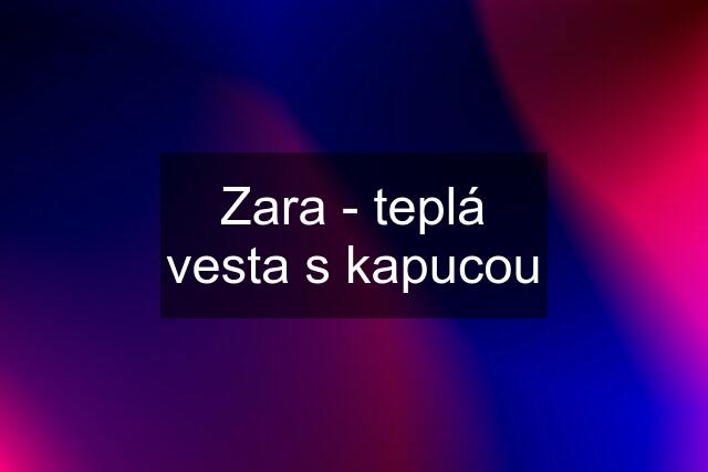 Zara - teplá vesta s kapucou