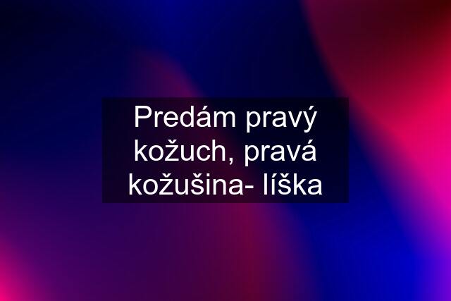 Predám pravý kožuch, pravá kožušina- líška