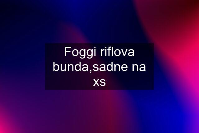 Foggi riflova bunda,sadne na xs