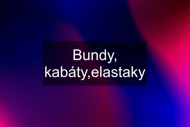 Bundy, kabáty,elastaky