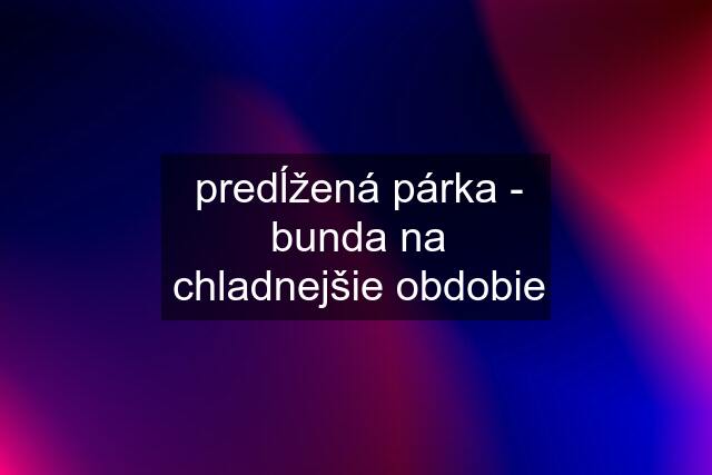 predĺžená párka - bunda na chladnejšie obdobie