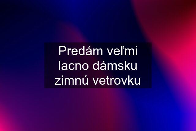 Predám veľmi lacno dámsku zimnú vetrovku