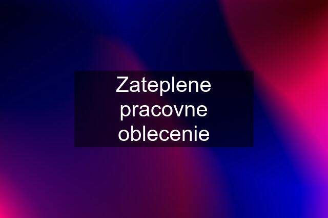 Zateplene pracovne oblecenie