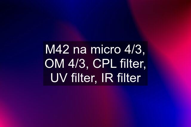 M42 na micro 4/3, OM 4/3, CPL filter, UV filter, IR filter