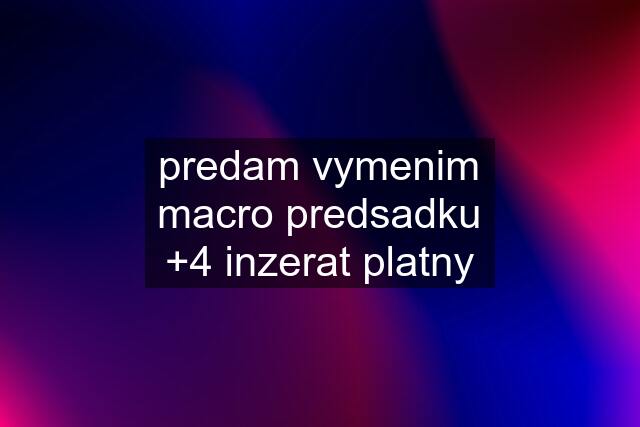 predam vymenim macro predsadku +4 inzerat platny