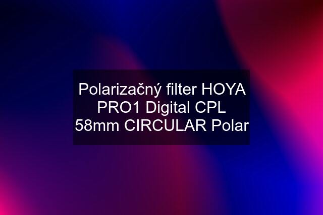 Polarizačný filter HOYA PRO1 Digital CPL 58mm CIRCULAR Polar