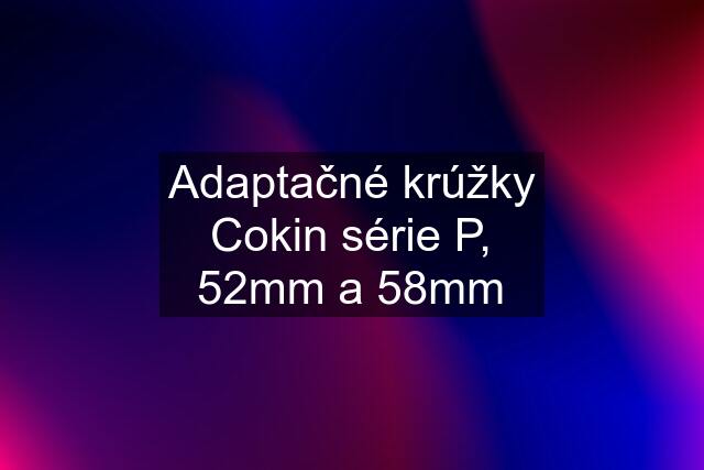 Adaptačné krúžky Cokin série P, 52mm a 58mm