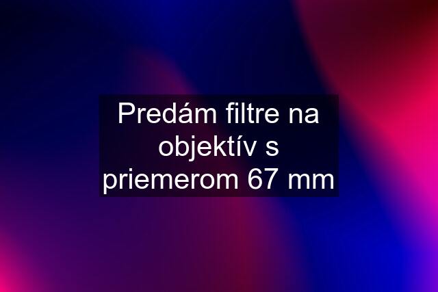 Predám filtre na objektív s priemerom 67 mm