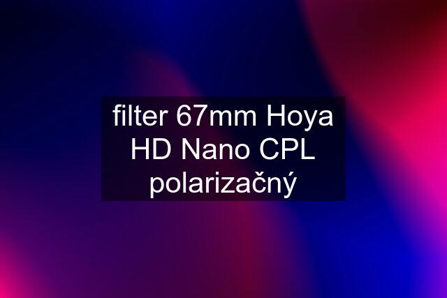 filter 67mm Hoya HD Nano CPL polarizačný