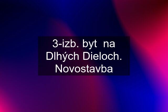 3-izb. byt  na Dlhých Dieloch. Novostavba