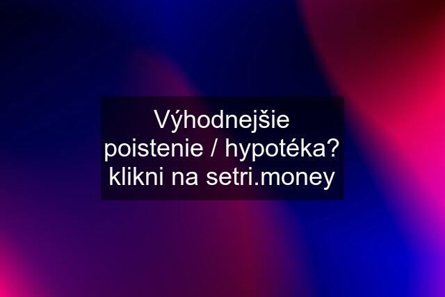 Výhodnejšie poistenie / hypotéka? klikni na setri.money