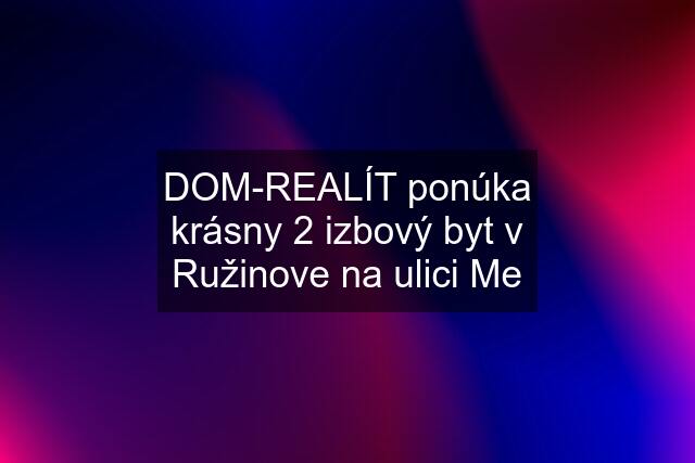 DOM-REALÍT ponúka krásny 2 izbový byt v Ružinove na ulici Me