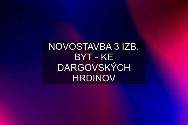 NOVOSTAVBA 3 IZB. BYT - KE DARGOVSKÝCH HRDINOV