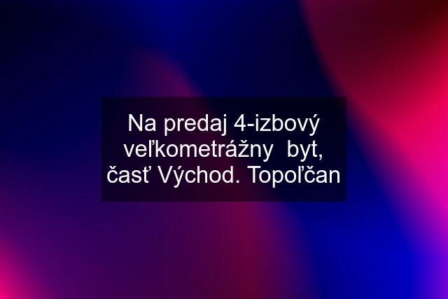 Na predaj 4-izbový veľkometrážny  byt, časť Východ. Topoľčan