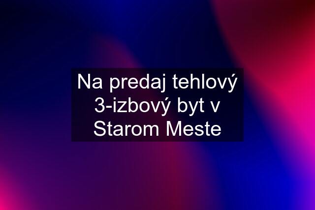 Na predaj tehlový 3-izbový byt v Starom Meste