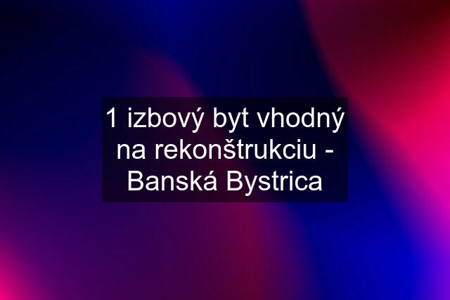 1 izbový byt vhodný na rekonštrukciu - Banská Bystrica