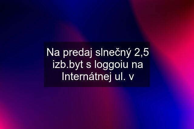 Na predaj slnečný 2,5 izb.byt s loggoiu na Internátnej ul. v