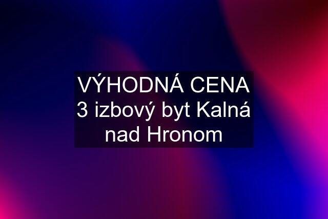 VÝHODNÁ CENA 3 izbový byt Kalná nad Hronom