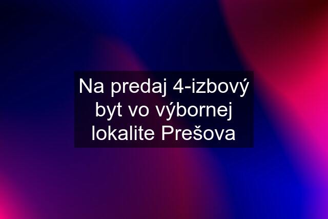 Na predaj 4-izbový byt vo výbornej lokalite Prešova