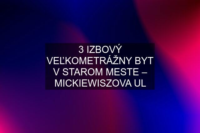 3 IZBOVÝ VEĽKOMETRÁŽNY BYT V STAROM MESTE – MICKIEWISZOVA UL